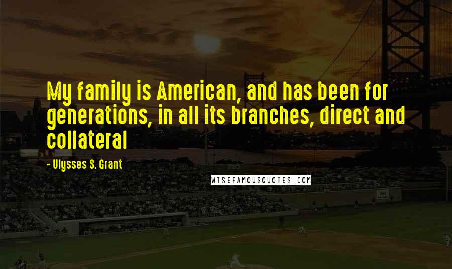 Ulysses S. Grant Quotes: My family is American, and has been for generations, in all its branches, direct and collateral