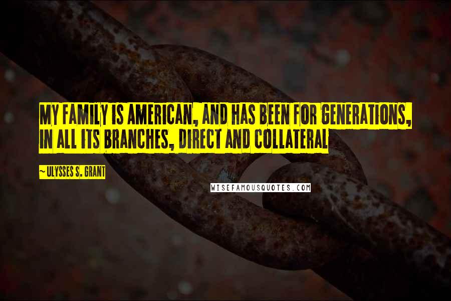 Ulysses S. Grant Quotes: My family is American, and has been for generations, in all its branches, direct and collateral