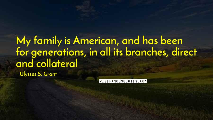 Ulysses S. Grant Quotes: My family is American, and has been for generations, in all its branches, direct and collateral