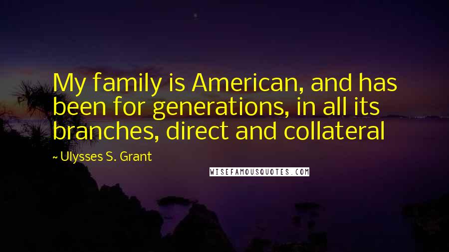 Ulysses S. Grant Quotes: My family is American, and has been for generations, in all its branches, direct and collateral