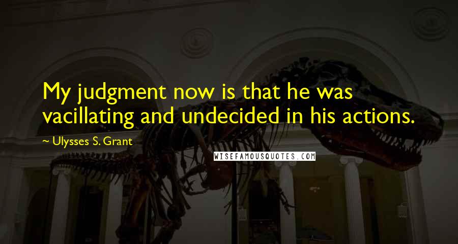 Ulysses S. Grant Quotes: My judgment now is that he was vacillating and undecided in his actions.