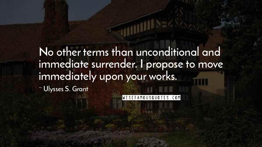 Ulysses S. Grant Quotes: No other terms than unconditional and immediate surrender. I propose to move immediately upon your works.