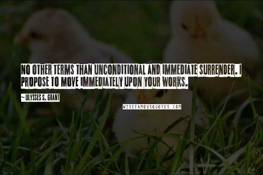 Ulysses S. Grant Quotes: No other terms than unconditional and immediate surrender. I propose to move immediately upon your works.