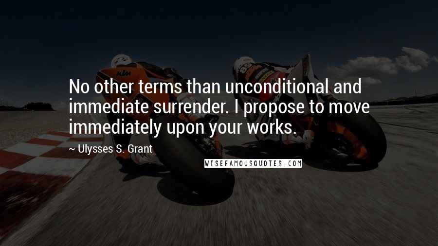 Ulysses S. Grant Quotes: No other terms than unconditional and immediate surrender. I propose to move immediately upon your works.