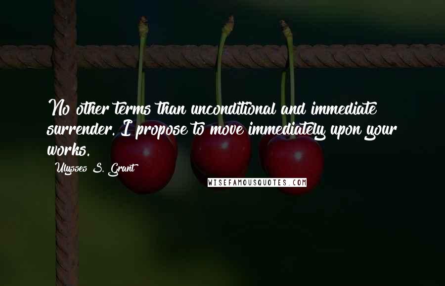 Ulysses S. Grant Quotes: No other terms than unconditional and immediate surrender. I propose to move immediately upon your works.