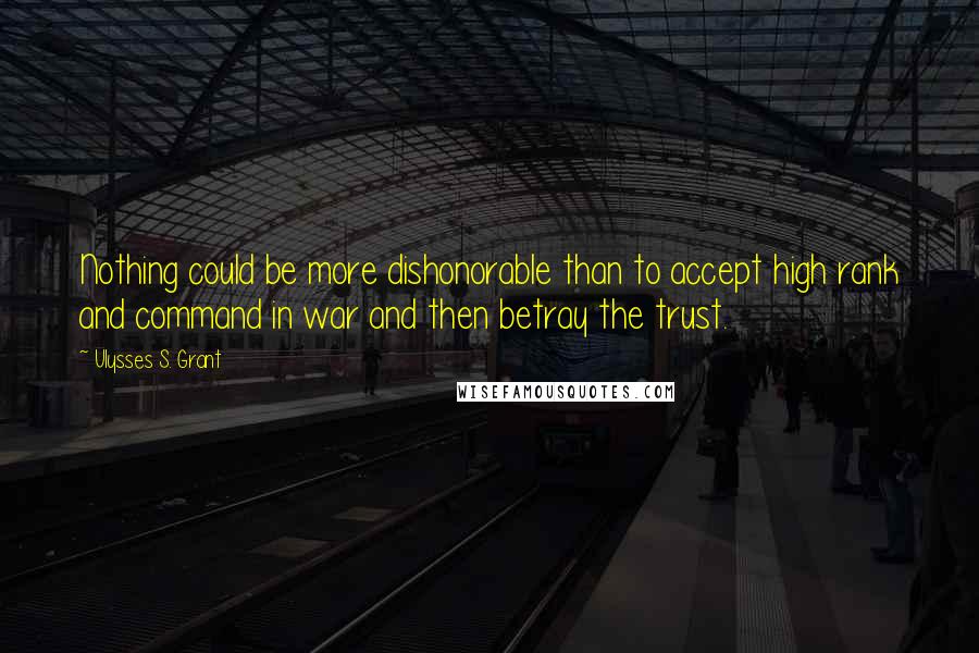 Ulysses S. Grant Quotes: Nothing could be more dishonorable than to accept high rank and command in war and then betray the trust.
