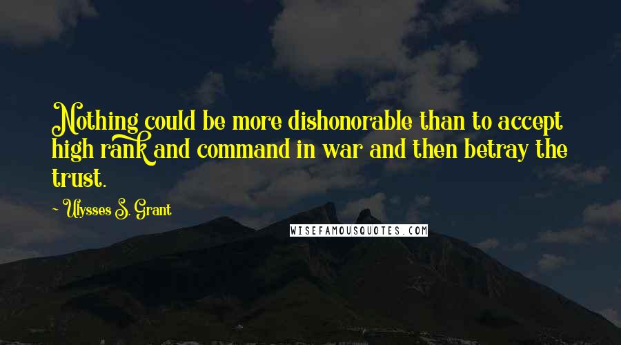 Ulysses S. Grant Quotes: Nothing could be more dishonorable than to accept high rank and command in war and then betray the trust.