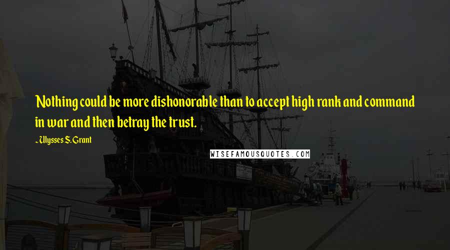 Ulysses S. Grant Quotes: Nothing could be more dishonorable than to accept high rank and command in war and then betray the trust.