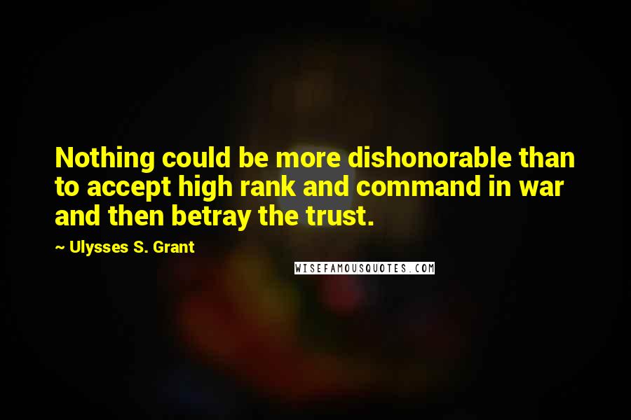 Ulysses S. Grant Quotes: Nothing could be more dishonorable than to accept high rank and command in war and then betray the trust.