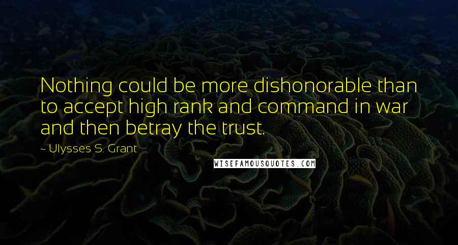 Ulysses S. Grant Quotes: Nothing could be more dishonorable than to accept high rank and command in war and then betray the trust.