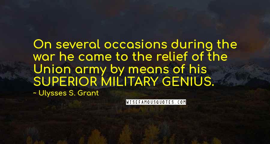 Ulysses S. Grant Quotes: On several occasions during the war he came to the relief of the Union army by means of his SUPERIOR MILITARY GENIUS.