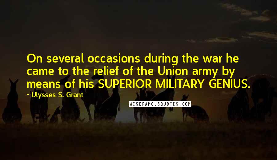 Ulysses S. Grant Quotes: On several occasions during the war he came to the relief of the Union army by means of his SUPERIOR MILITARY GENIUS.