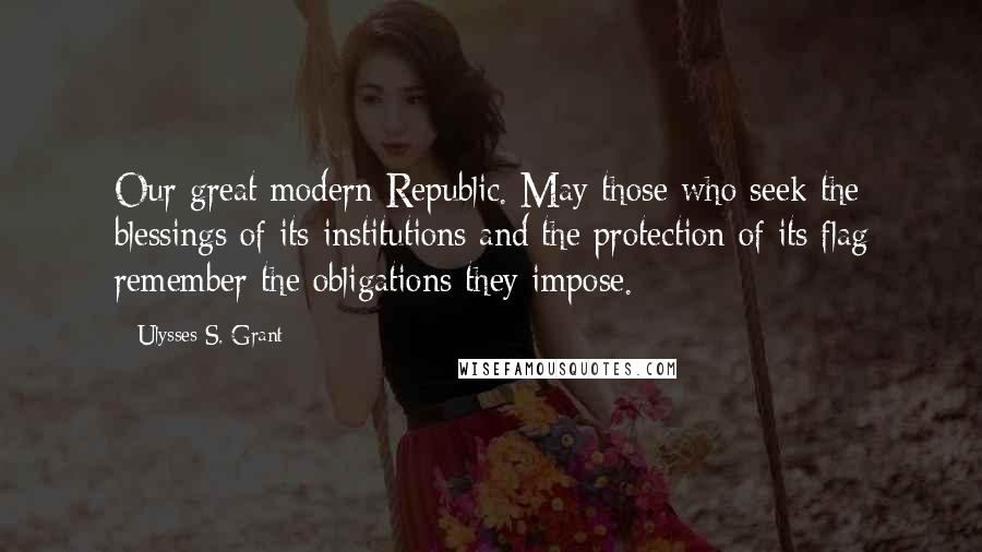 Ulysses S. Grant Quotes: Our great modern Republic. May those who seek the blessings of its institutions and the protection of its flag remember the obligations they impose.