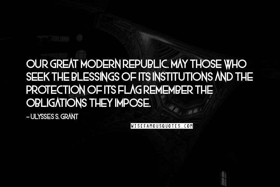 Ulysses S. Grant Quotes: Our great modern Republic. May those who seek the blessings of its institutions and the protection of its flag remember the obligations they impose.