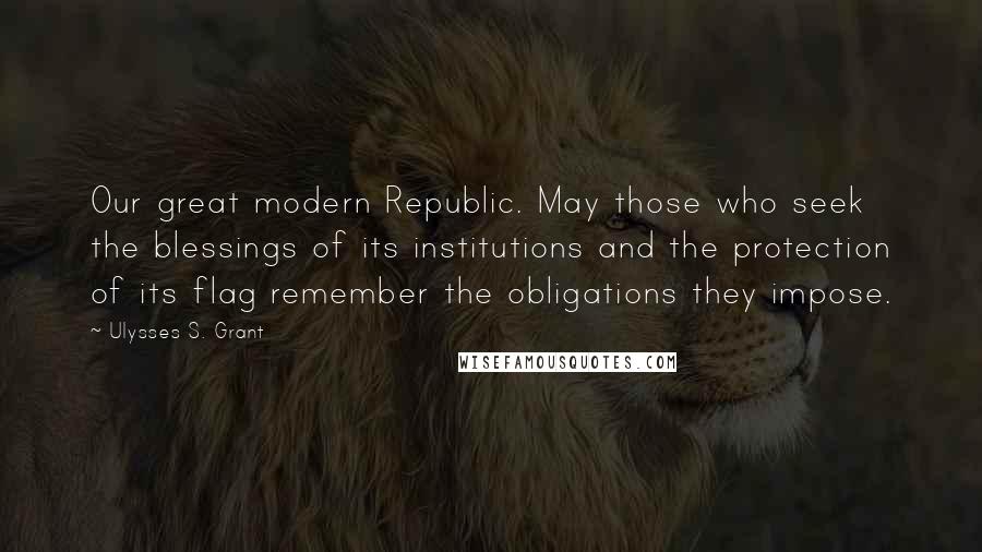 Ulysses S. Grant Quotes: Our great modern Republic. May those who seek the blessings of its institutions and the protection of its flag remember the obligations they impose.