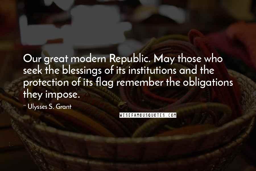 Ulysses S. Grant Quotes: Our great modern Republic. May those who seek the blessings of its institutions and the protection of its flag remember the obligations they impose.