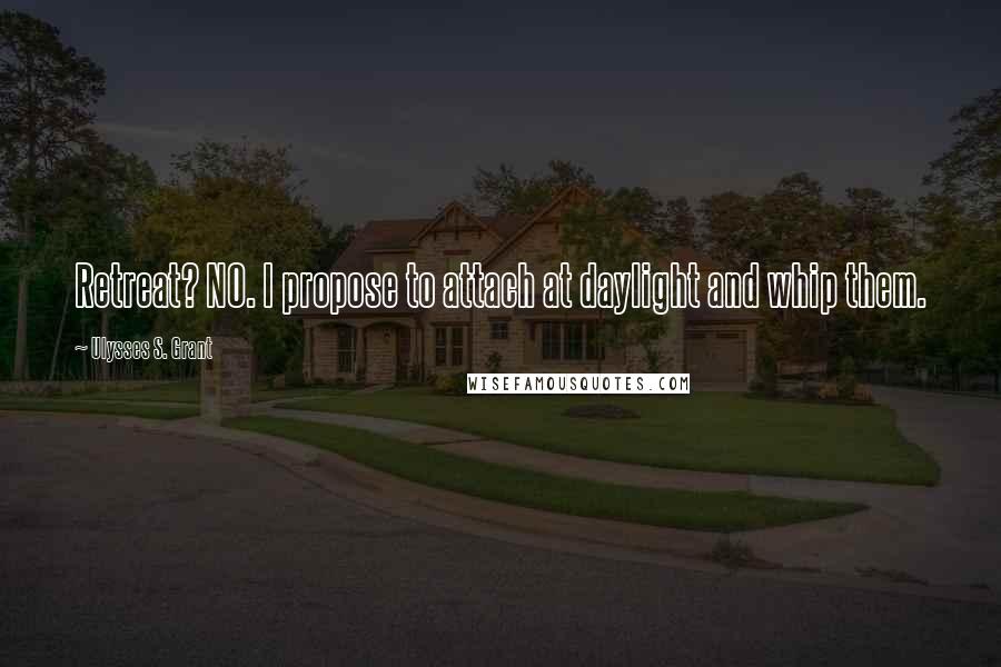 Ulysses S. Grant Quotes: Retreat? NO. I propose to attach at daylight and whip them.