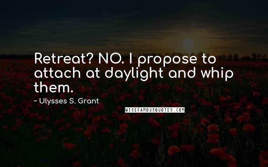 Ulysses S. Grant Quotes: Retreat? NO. I propose to attach at daylight and whip them.
