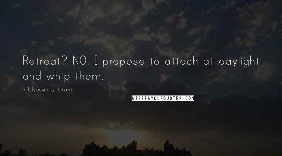 Ulysses S. Grant Quotes: Retreat? NO. I propose to attach at daylight and whip them.