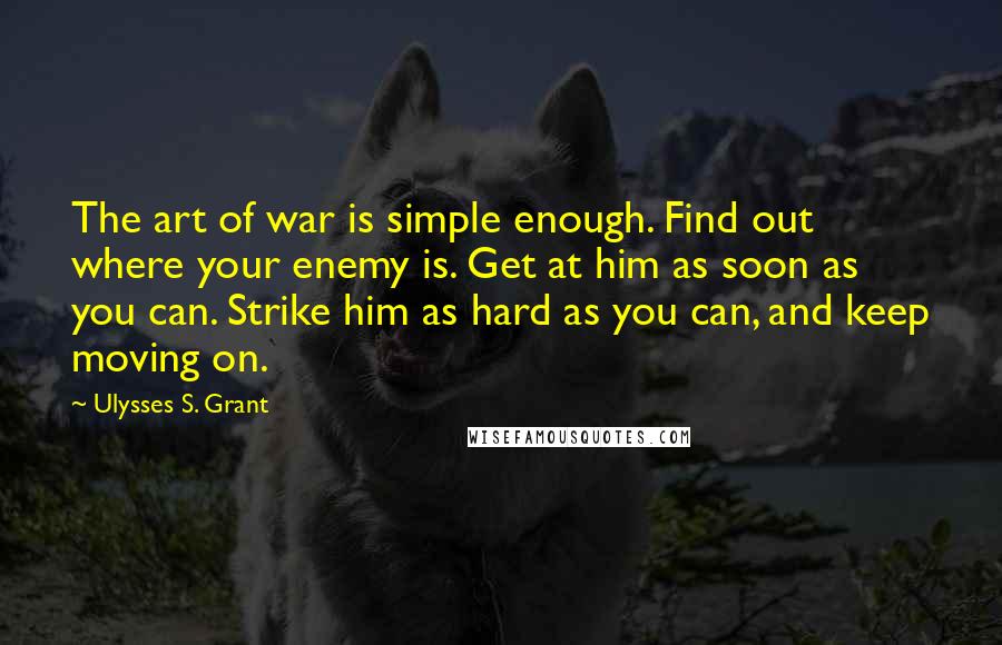 Ulysses S. Grant Quotes: The art of war is simple enough. Find out where your enemy is. Get at him as soon as you can. Strike him as hard as you can, and keep moving on.