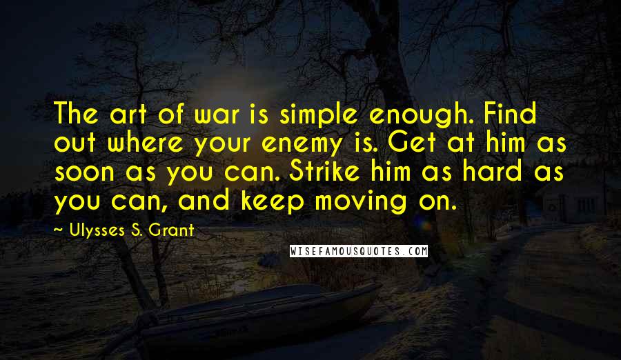 Ulysses S. Grant Quotes: The art of war is simple enough. Find out where your enemy is. Get at him as soon as you can. Strike him as hard as you can, and keep moving on.