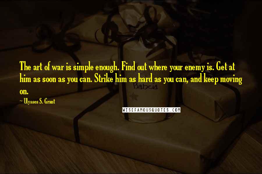 Ulysses S. Grant Quotes: The art of war is simple enough. Find out where your enemy is. Get at him as soon as you can. Strike him as hard as you can, and keep moving on.