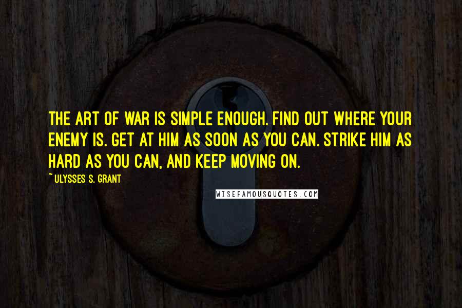 Ulysses S. Grant Quotes: The art of war is simple enough. Find out where your enemy is. Get at him as soon as you can. Strike him as hard as you can, and keep moving on.