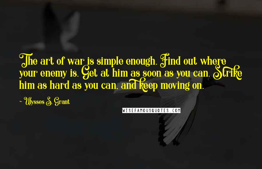 Ulysses S. Grant Quotes: The art of war is simple enough. Find out where your enemy is. Get at him as soon as you can. Strike him as hard as you can, and keep moving on.