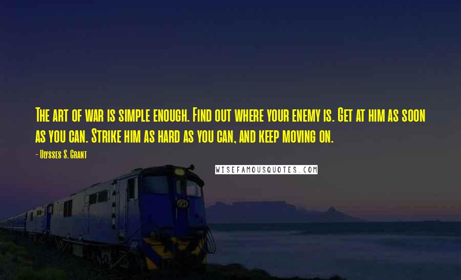 Ulysses S. Grant Quotes: The art of war is simple enough. Find out where your enemy is. Get at him as soon as you can. Strike him as hard as you can, and keep moving on.