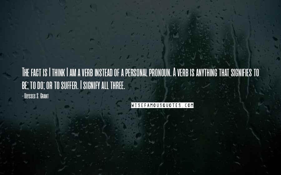 Ulysses S. Grant Quotes: The fact is I think I am a verb instead of a personal pronoun. A verb is anything that signifies to be; to do; or to suffer. I signify all three.