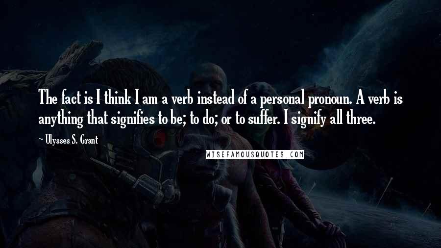 Ulysses S. Grant Quotes: The fact is I think I am a verb instead of a personal pronoun. A verb is anything that signifies to be; to do; or to suffer. I signify all three.