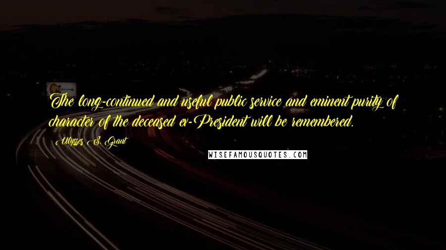 Ulysses S. Grant Quotes: The long-continued and useful public service and eminent purity of character of the deceased ex-President will be remembered.