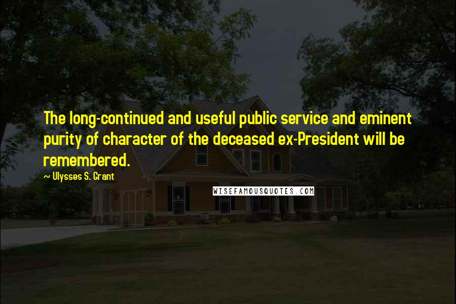 Ulysses S. Grant Quotes: The long-continued and useful public service and eminent purity of character of the deceased ex-President will be remembered.