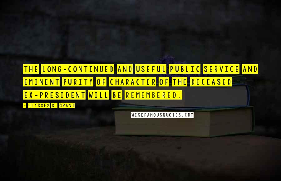 Ulysses S. Grant Quotes: The long-continued and useful public service and eminent purity of character of the deceased ex-President will be remembered.