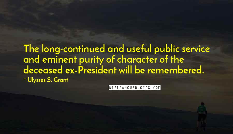 Ulysses S. Grant Quotes: The long-continued and useful public service and eminent purity of character of the deceased ex-President will be remembered.