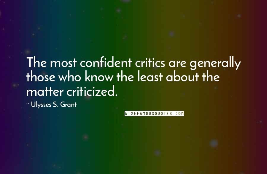 Ulysses S. Grant Quotes: The most confident critics are generally those who know the least about the matter criticized.