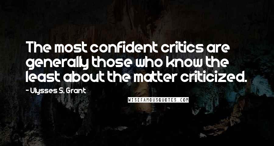 Ulysses S. Grant Quotes: The most confident critics are generally those who know the least about the matter criticized.