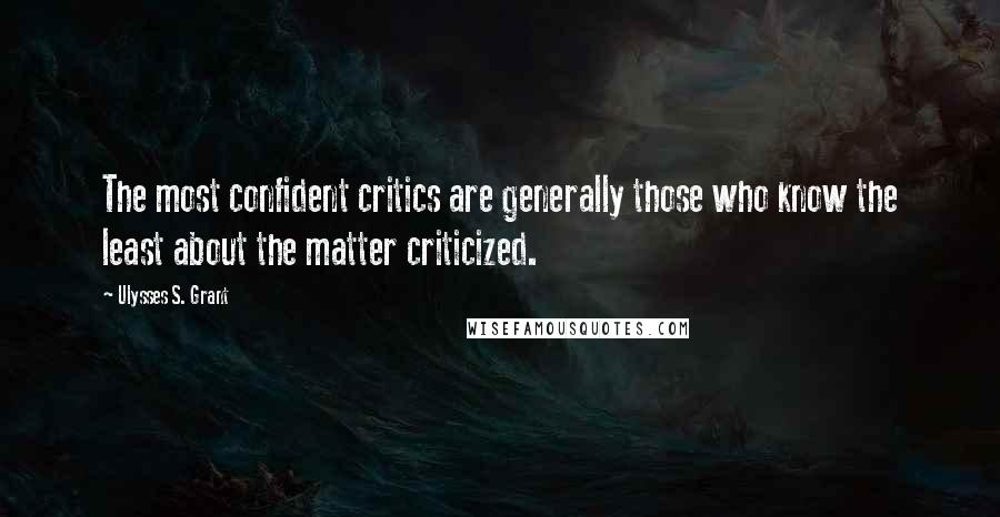 Ulysses S. Grant Quotes: The most confident critics are generally those who know the least about the matter criticized.