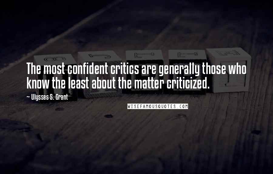 Ulysses S. Grant Quotes: The most confident critics are generally those who know the least about the matter criticized.