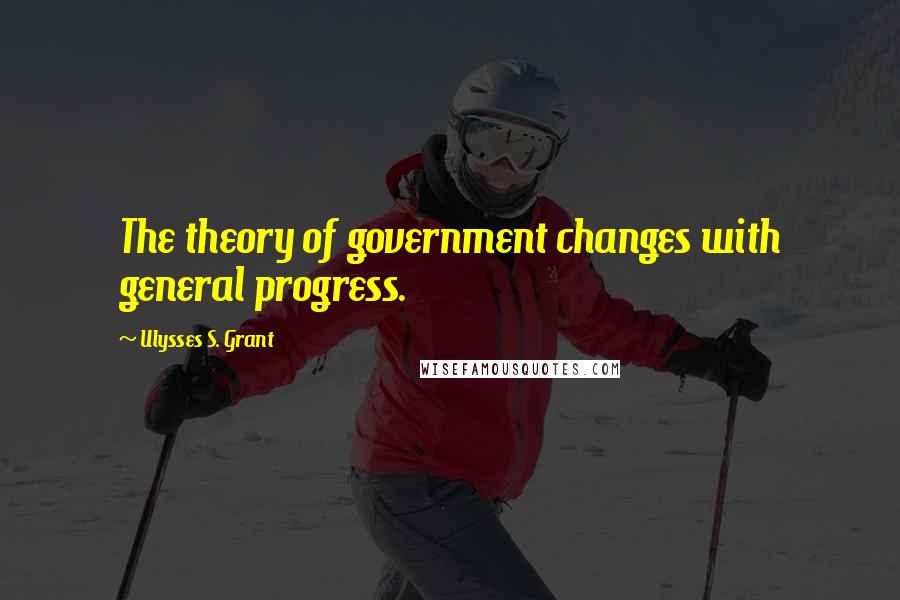 Ulysses S. Grant Quotes: The theory of government changes with general progress.