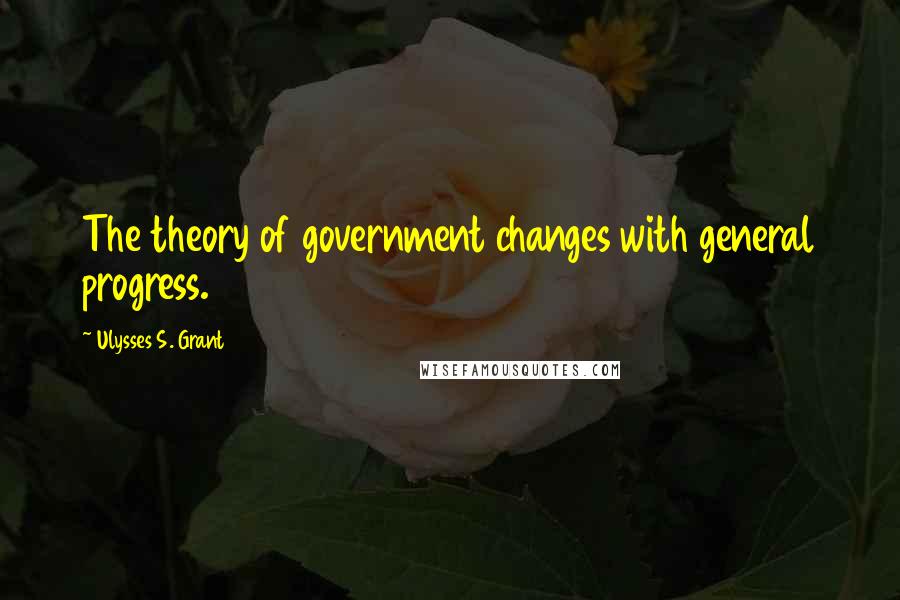 Ulysses S. Grant Quotes: The theory of government changes with general progress.