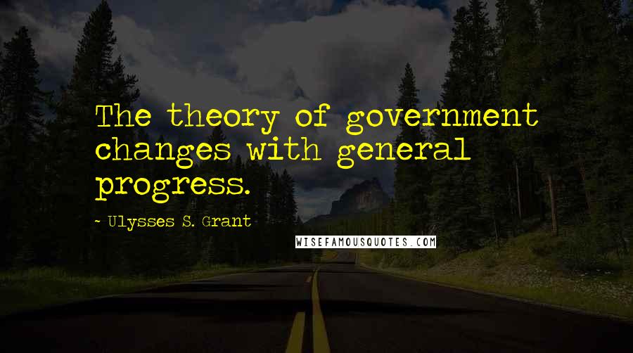 Ulysses S. Grant Quotes: The theory of government changes with general progress.