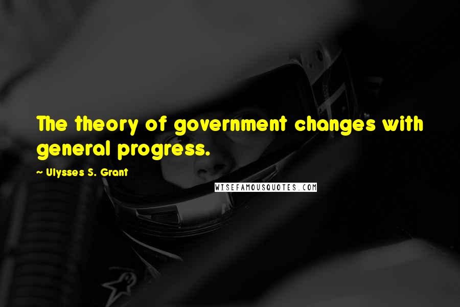 Ulysses S. Grant Quotes: The theory of government changes with general progress.