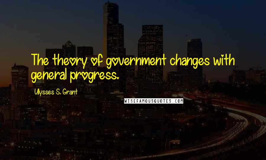 Ulysses S. Grant Quotes: The theory of government changes with general progress.