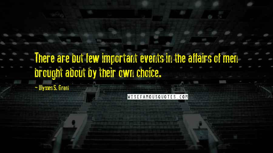 Ulysses S. Grant Quotes: There are but few important events in the affairs of men brought about by their own choice.