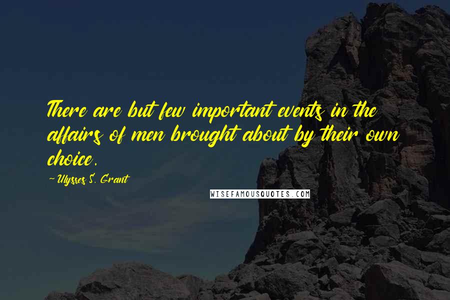 Ulysses S. Grant Quotes: There are but few important events in the affairs of men brought about by their own choice.