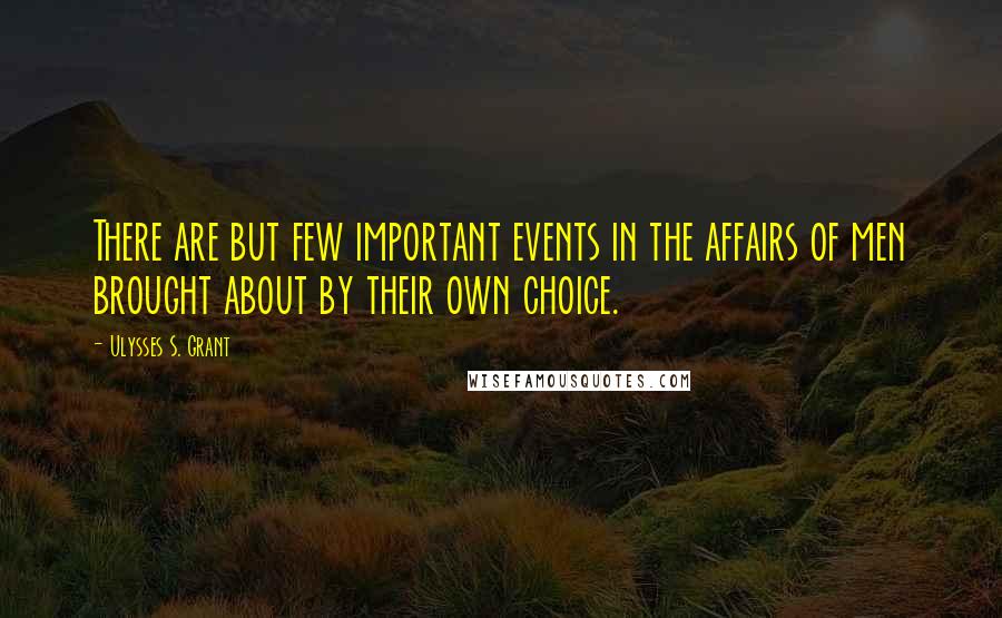 Ulysses S. Grant Quotes: There are but few important events in the affairs of men brought about by their own choice.