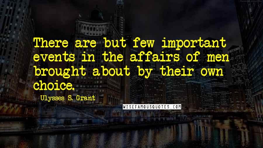 Ulysses S. Grant Quotes: There are but few important events in the affairs of men brought about by their own choice.