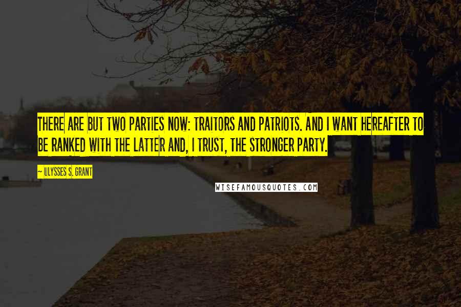 Ulysses S. Grant Quotes: There are but two parties now: traitors and patriots. And I want hereafter to be ranked with the latter and, I trust, the stronger party.