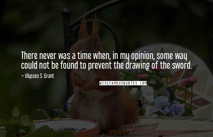 Ulysses S. Grant Quotes: There never was a time when, in my opinion, some way could not be found to prevent the drawing of the sword.